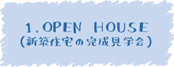 1.OPEN HOUSE （新築住宅の完成見学会）